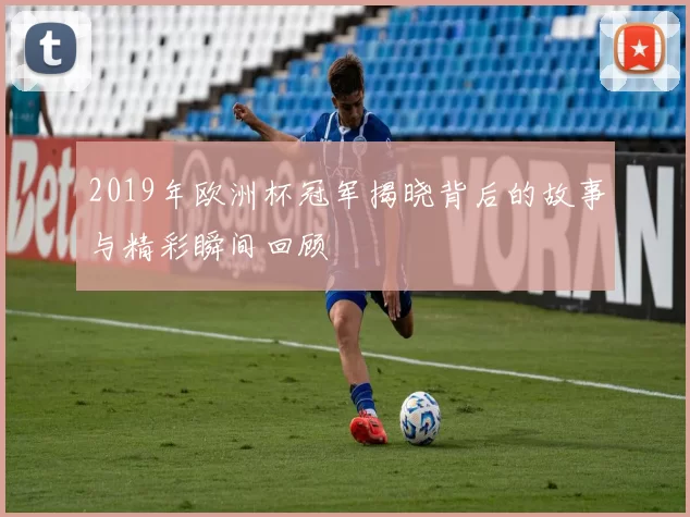 2019年欧洲杯冠军揭晓背后的故事与精彩瞬间回顾