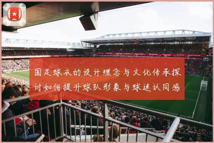 国足球衣的设计理念与文化传承探讨如何提升球队形象与球迷认同感