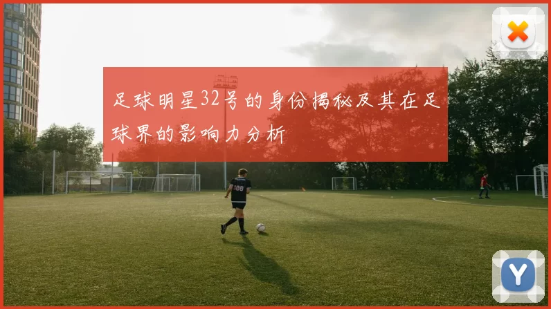 足球明星32号的身份揭秘及其在足球界的影响力分析