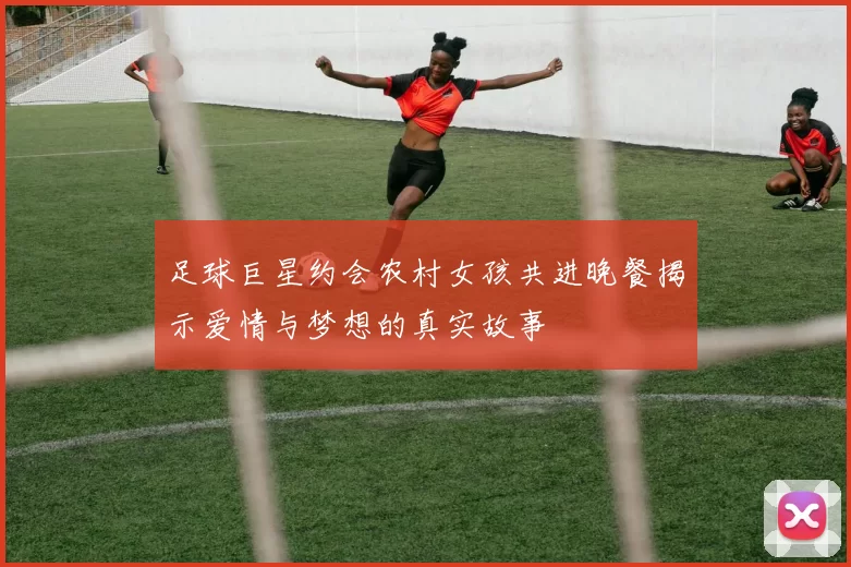 足球巨星约会农村女孩共进晚餐揭示爱情与梦想的真实故事