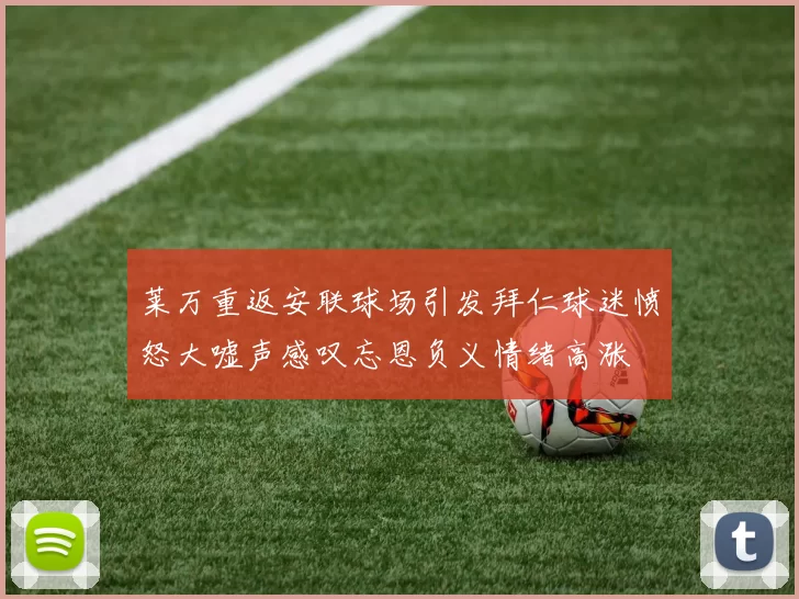 莱万重返安联球场引发拜仁球迷愤怒大嘘声感叹忘恩负义情绪高涨