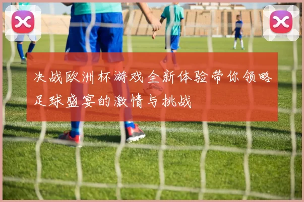 决战欧洲杯游戏全新体验带你领略足球盛宴的激情与挑战