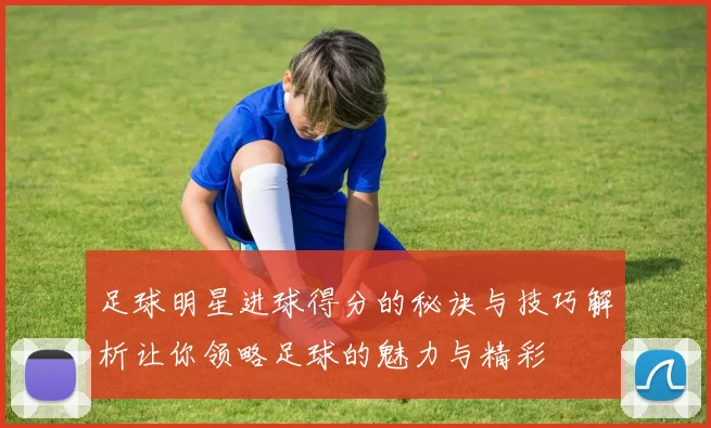 足球明星进球得分的秘诀与技巧解析让你领略足球的魅力与精彩