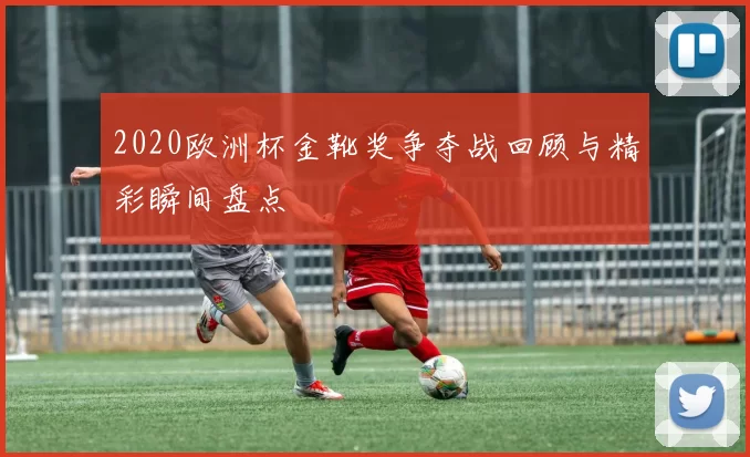 2020欧洲杯金靴奖争夺战回顾与精彩瞬间盘点