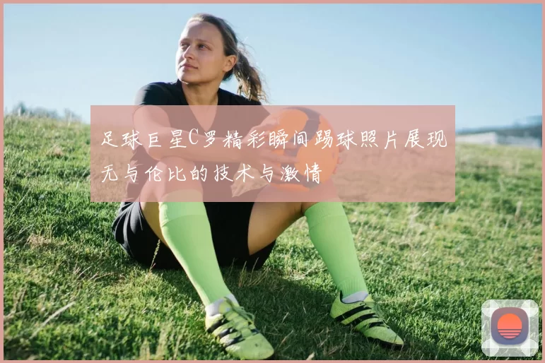 足球巨星C罗精彩瞬间踢球照片展现无与伦比的技术与激情